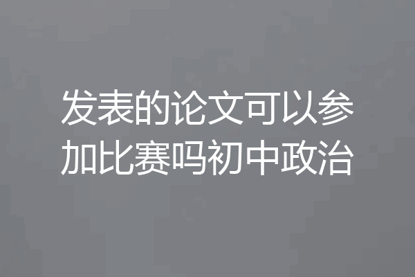 发表的论文可以参加比赛吗初中政治