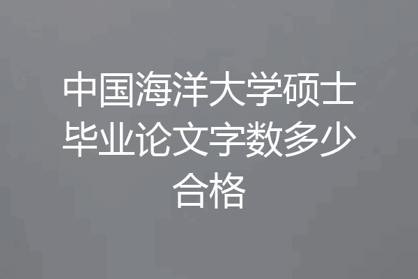 中国海洋大学硕士毕业论文字数多少合格