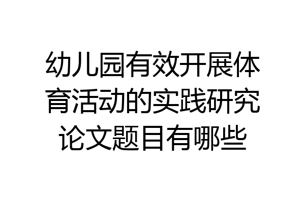 幼儿园有效开展体育活动的实践研究论文题目有哪些