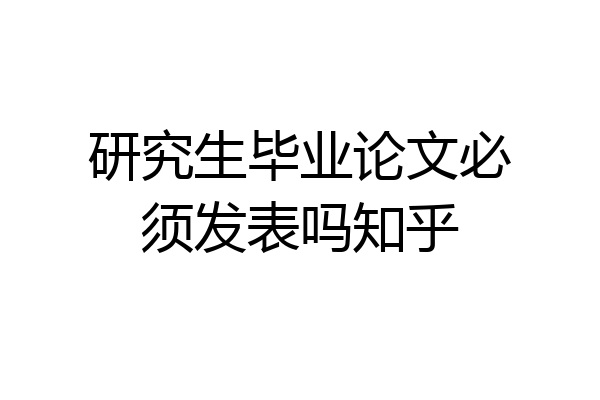 研究生毕业论文必须发表吗知乎