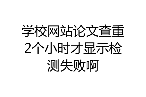 学校网站论文查重2个小时才显示检测失败啊