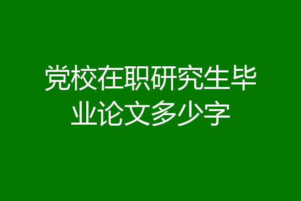 党校在职研究生毕业论文多少字