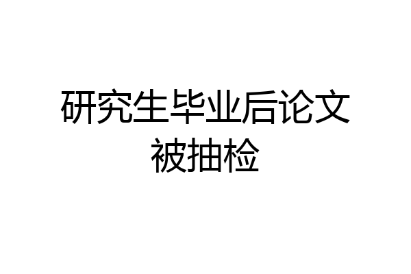 研究生毕业后论文被抽检