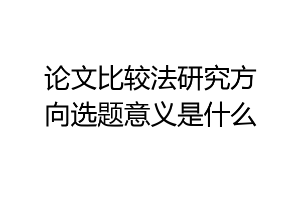论文比较法研究方向选题意义是什么