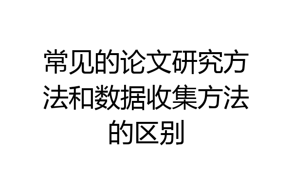 常见的论文研究方法和数据收集方法的区别