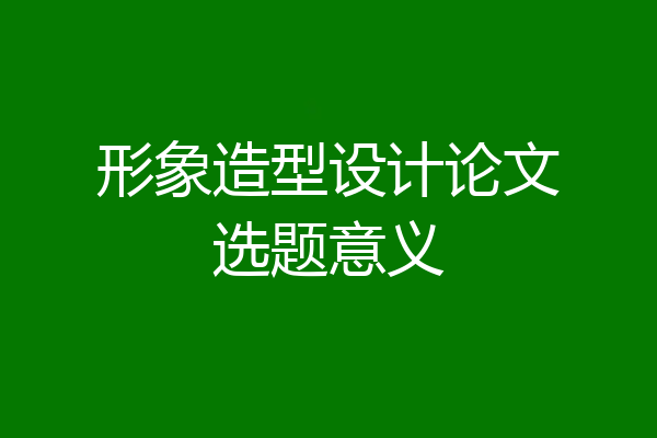 形象造型设计论文选题意义