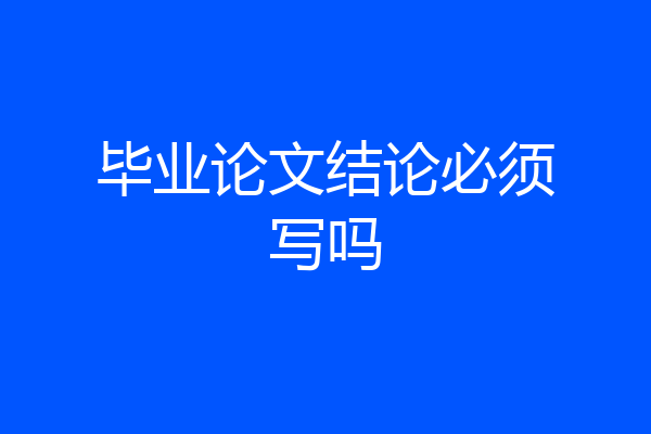 毕业论文结论必须写吗
