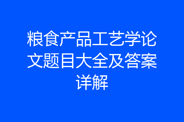 粮食产品工艺学论文题目大全及答案详解