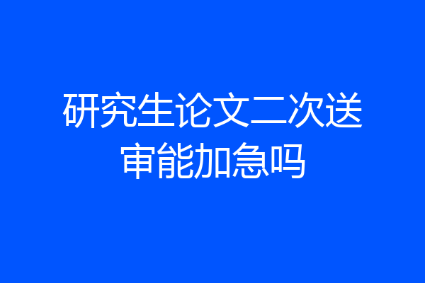 研究生论文二次送审能加急吗
