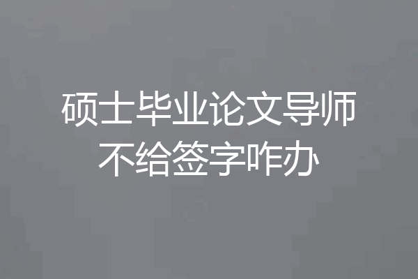 硕士毕业论文导师不给签字咋办