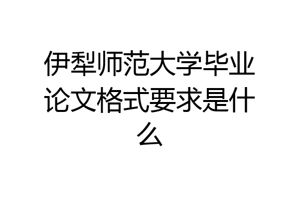 伊犁师范大学毕业论文格式要求是什么
