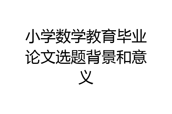 小学数学教育毕业论文选题背景和意义
