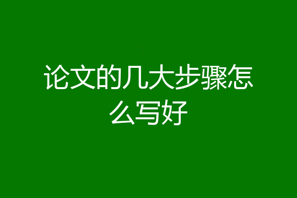 论文的几大步骤怎么写好
