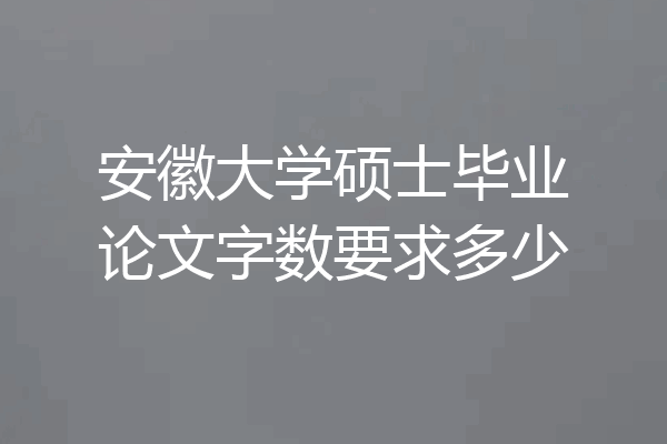 安徽大学硕士毕业论文字数要求多少