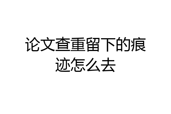 论文查重留下的痕迹怎么去