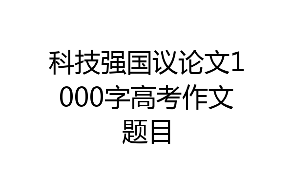 科技强国议论文1000字高考作文题目