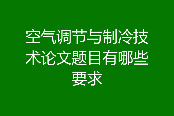 空气调节与制冷技术论文题目有哪些要求