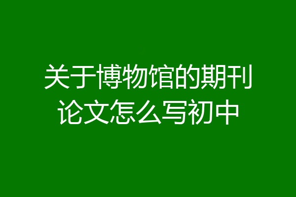 关于博物馆的期刊论文怎么写初中