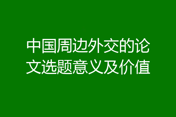 中国周边外交的论文选题意义及价值