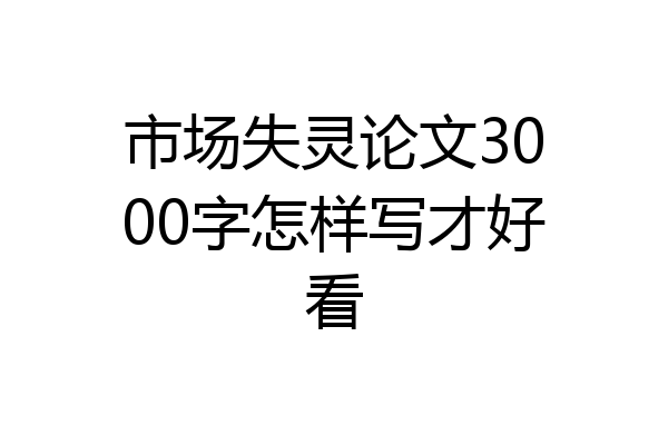 市场失灵论文3000字怎样写才好看