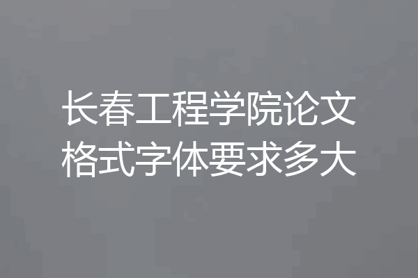 长春工程学院论文格式字体要求多大