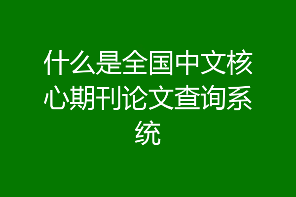 什么是全国中文核心期刊论文查询系统
