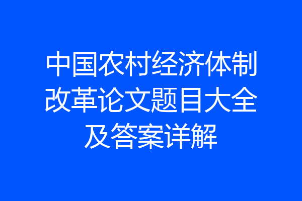 中国农村经济体制改革论文题目大全及答案详解