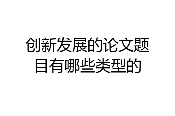 创新发展的论文题目有哪些类型的