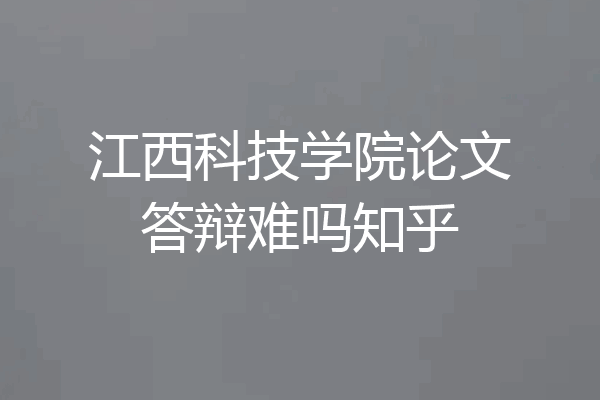 江西科技学院论文答辩难吗知乎