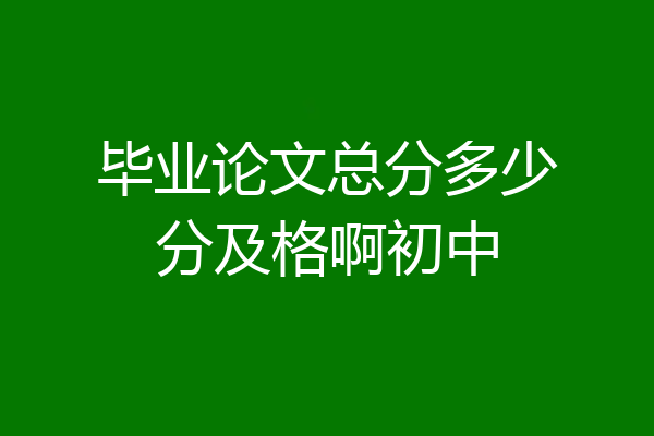 毕业论文总分多少分及格啊初中