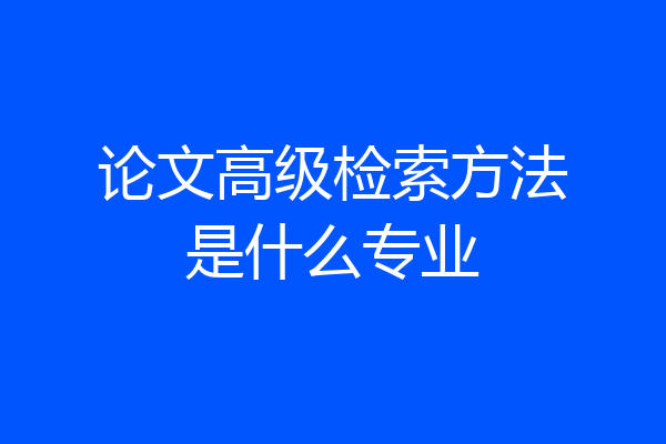 论文高级检索方法是什么专业