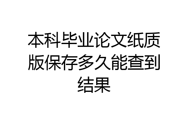 本科毕业论文纸质版保存多久能查到结果
