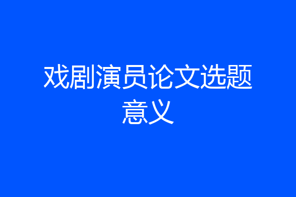 戏剧演员论文选题意义