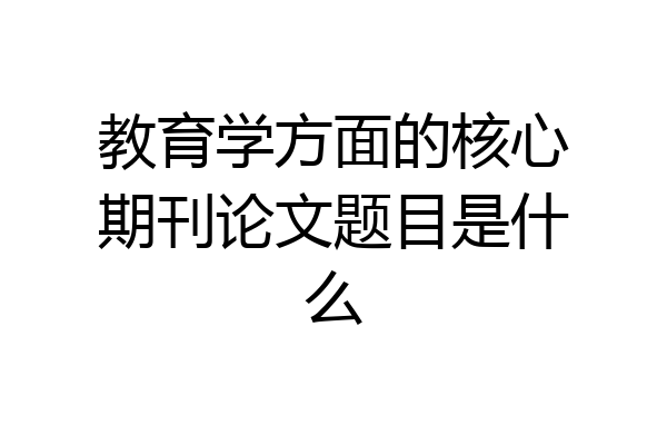 教育学方面的核心期刊论文题目是什么