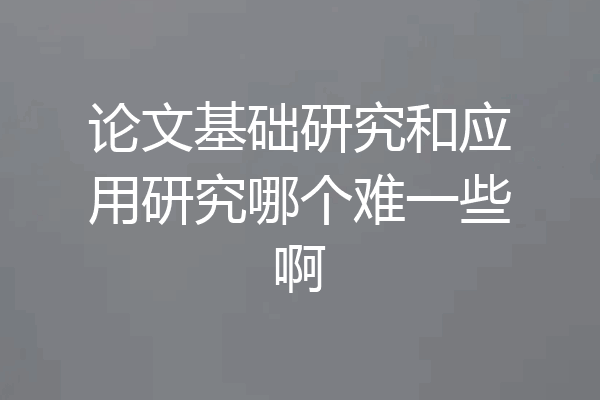 论文基础研究和应用研究哪个难一些啊