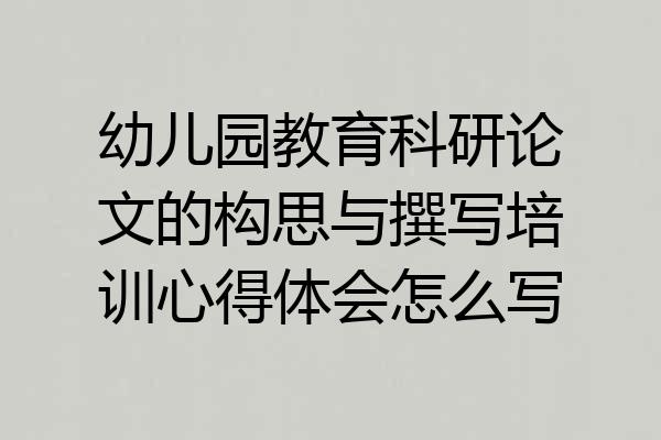 幼儿园教育科研论文的构思与撰写培训心得体会怎么写