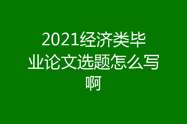 2021经济类毕业论文选题怎么写啊