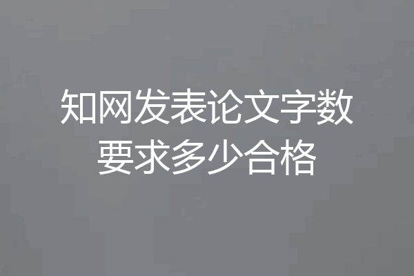 知网发表论文字数要求多少合格