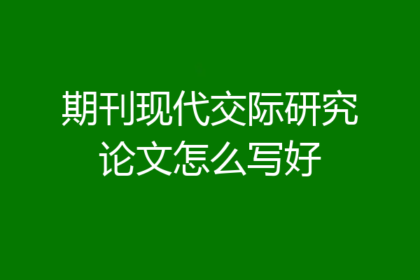 期刊现代交际研究论文怎么写好