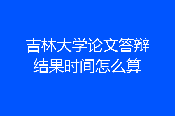 吉林大学论文答辩结果时间怎么算
