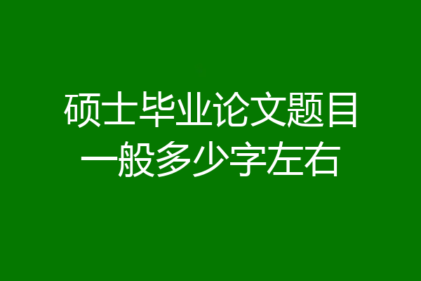 硕士毕业论文题目一般多少字左右