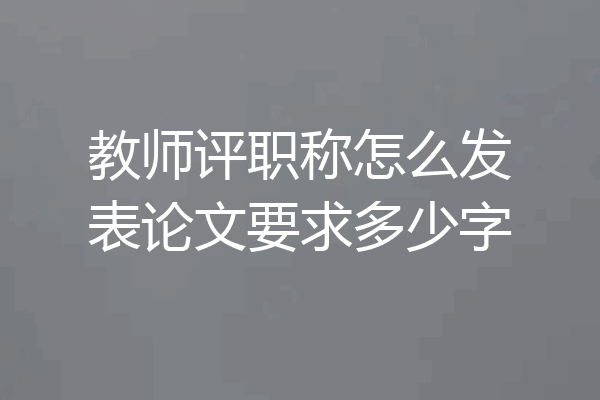 教师评职称怎么发表论文要求多少字