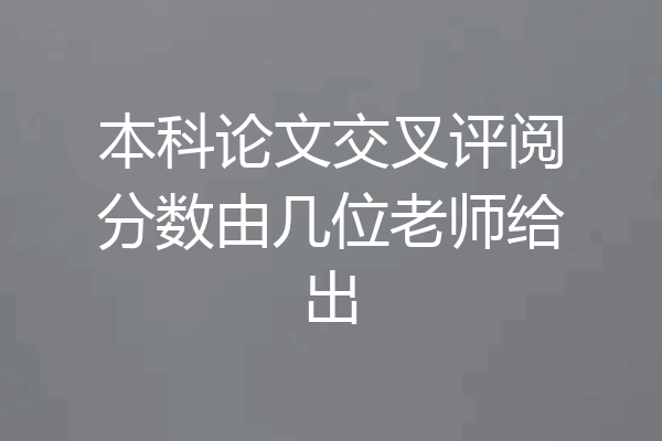 本科论文交叉评阅分数由几位老师给出