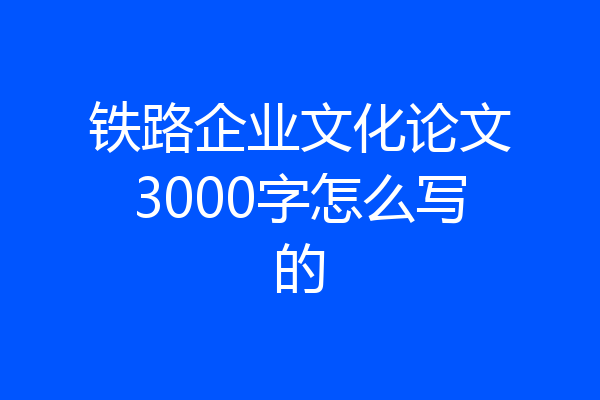 铁路企业文化论文3000字怎么写的