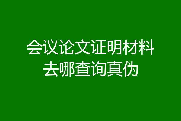 会议论文证明材料去哪查询真伪