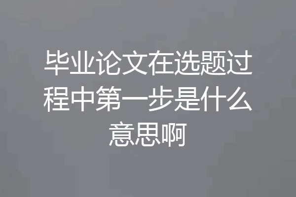 毕业论文在选题过程中第一步是什么意思啊