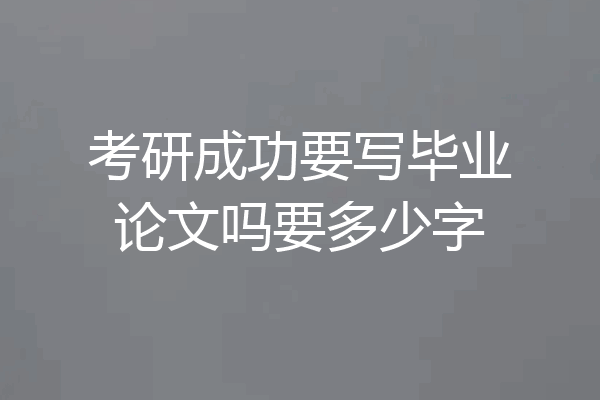考研成功要写毕业论文吗要多少字