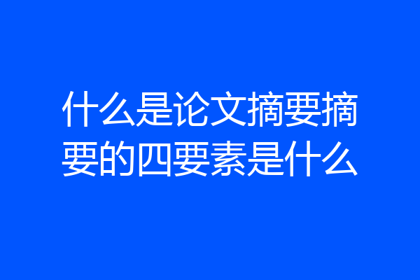 什么是论文摘要摘要的四要素是什么
