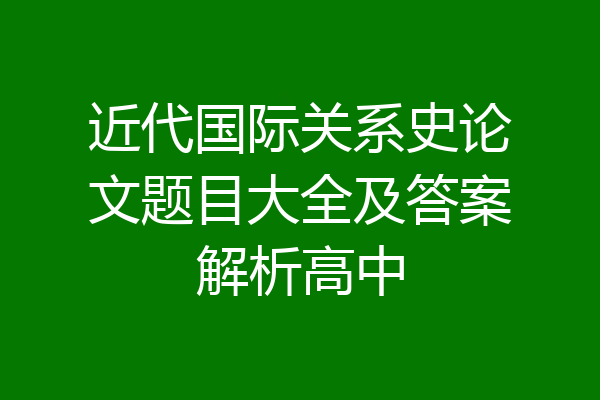 近代国际关系史论文题目大全及答案解析高中