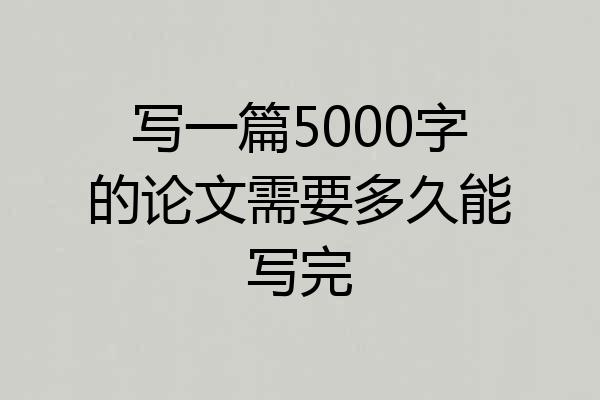 写一篇5000字的论文需要多久能写完